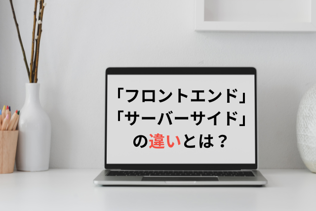 「フロントエンド」「サーバーサイド」とは？違いや業務内容について解説！