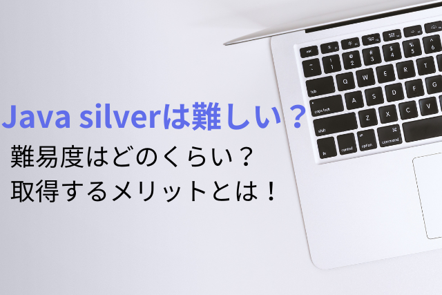 【Java silverは難しい？】難易度はどのくらい？取得するメリットとは！