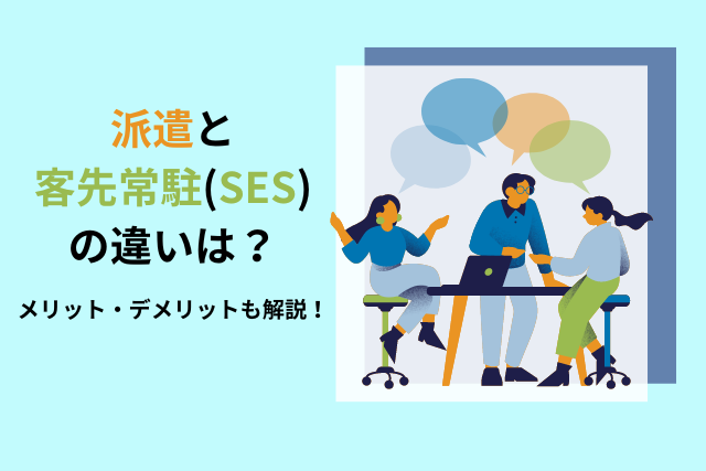 派遣と客先常駐(SES)の違いは？メリット・デメリットも解説！