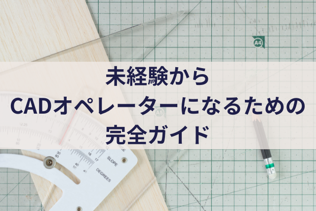 未経験からCADオペレーターになるための完全ガイド